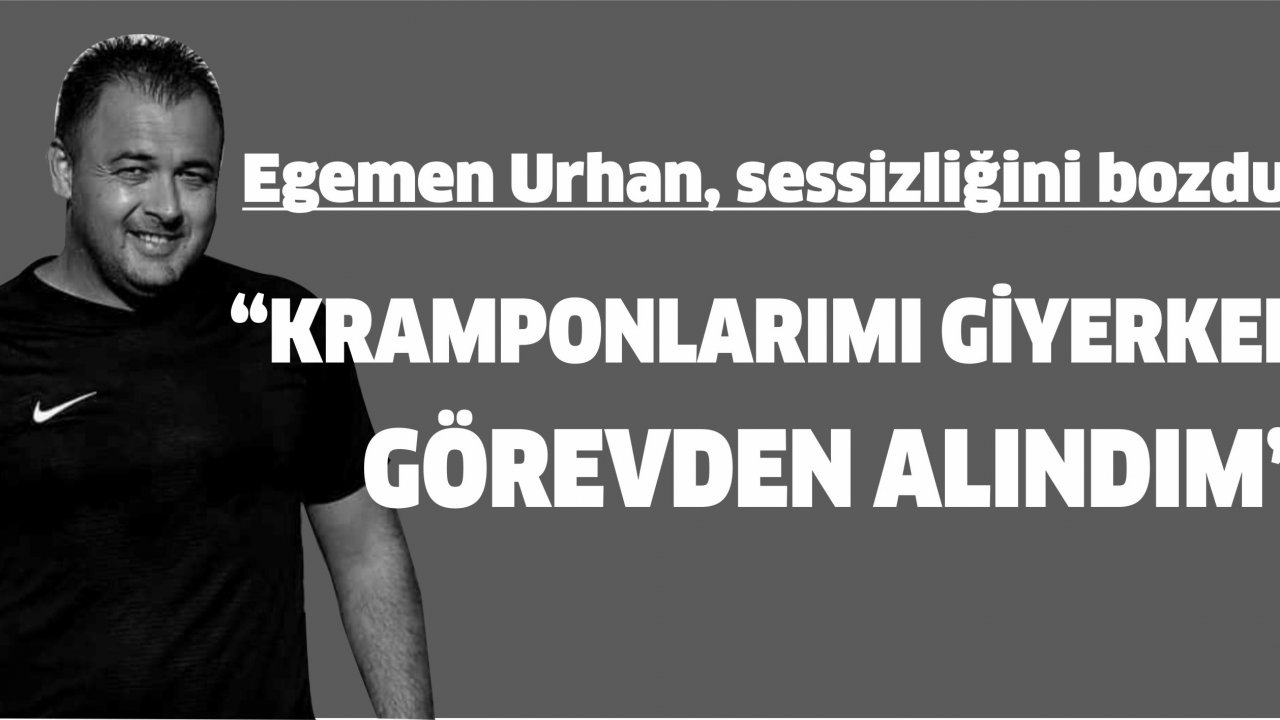 Egemen Urhan, sessizliğini bozdu:  “Kramponlarımı giyerken görevden alındım”