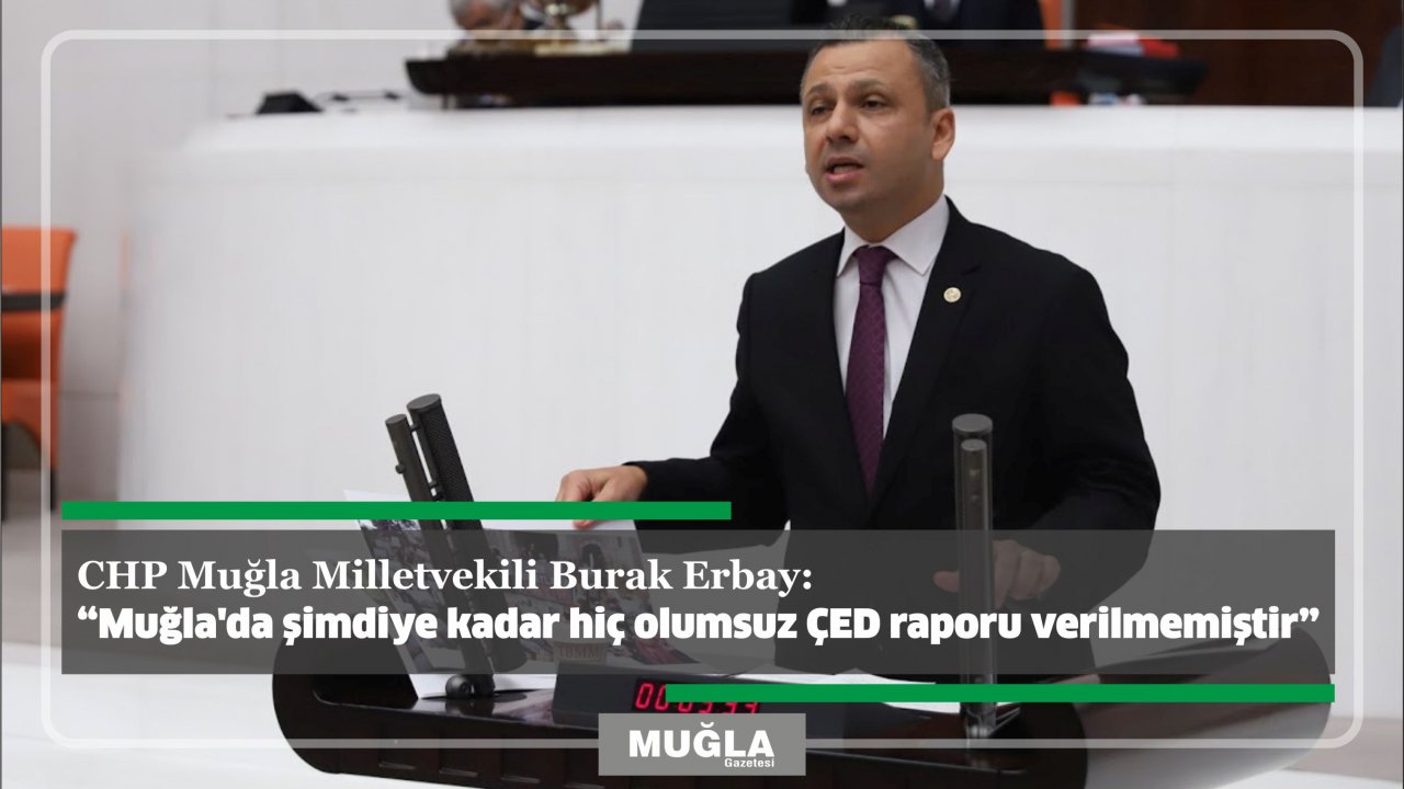 CHP Muğla Milletvekili Burak Erbay:  “Muğla’da şimdiye kadar hiç olumsuz ÇED raporu verilmemiştir”