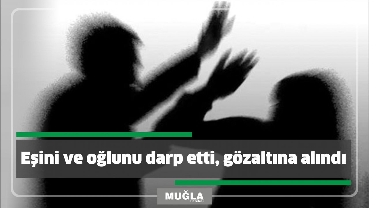 Eşini ve oğlunu darp etti, gözaltına alındı