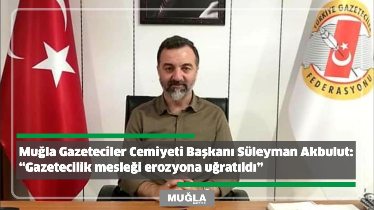Muğla Gazeteciler Cemiyeti Başkanı Süleyman Akbulut:  “Gazetecilik mesleği erozyona uğratıldı”