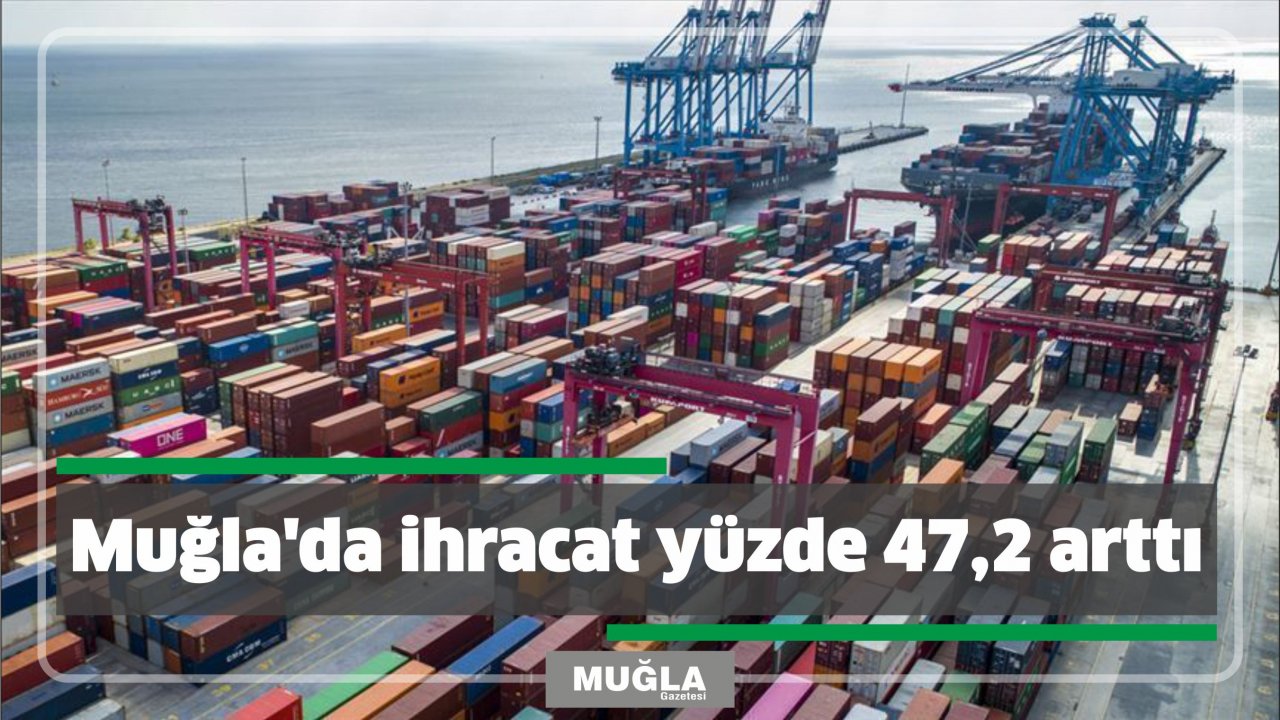 Muğla’da ihracat yüzde 47,2 arttı