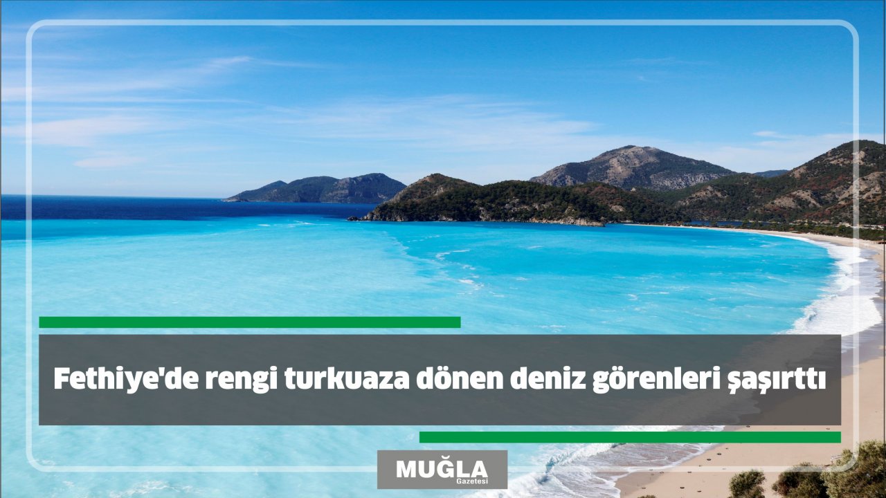 Fethiye'de rengi turkuaza dönen deniz görenleri şaşırttı