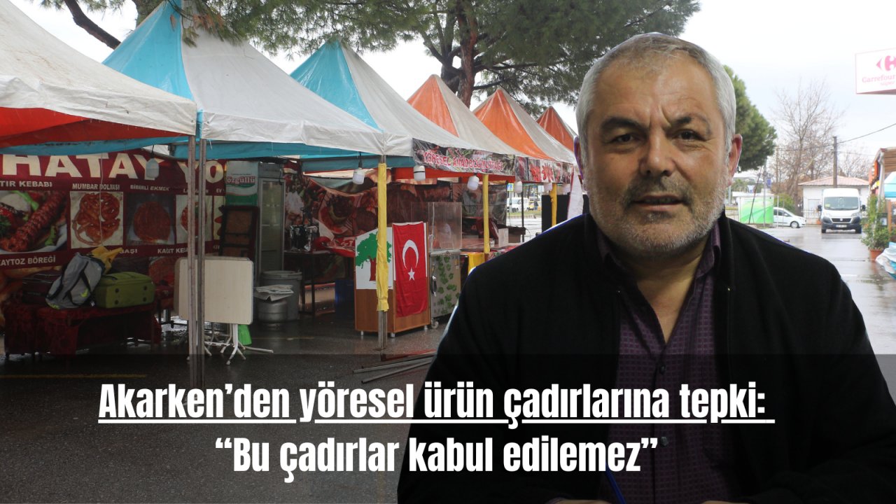 Akarken’den yöresel ürün çadırlarına tepki:  “Bu çadırlar kabul edilemez”