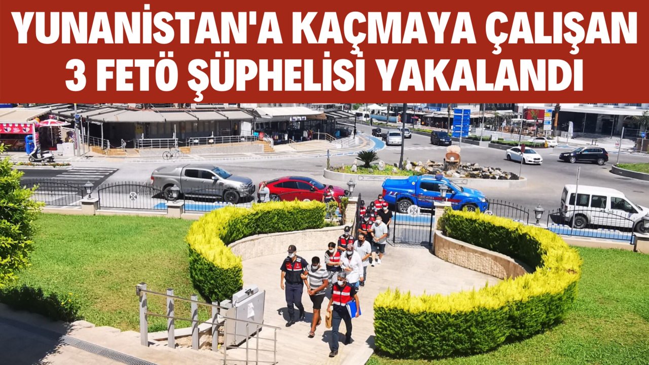 YUNANİSTAN'A KAÇMAYA ÇALIŞAN 3 FETÖ ŞÜPHELİSİ YAKALANDI