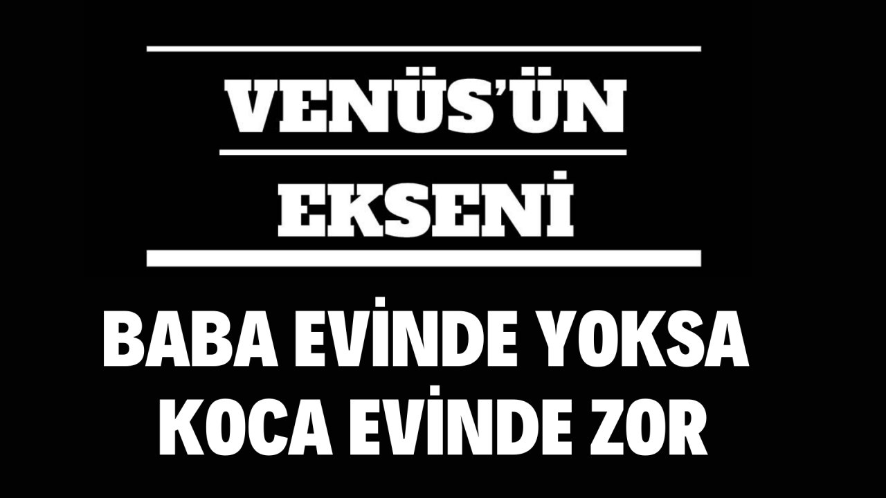 BABA EVİNDE YOKSA KOCA EVİNDE ZOR