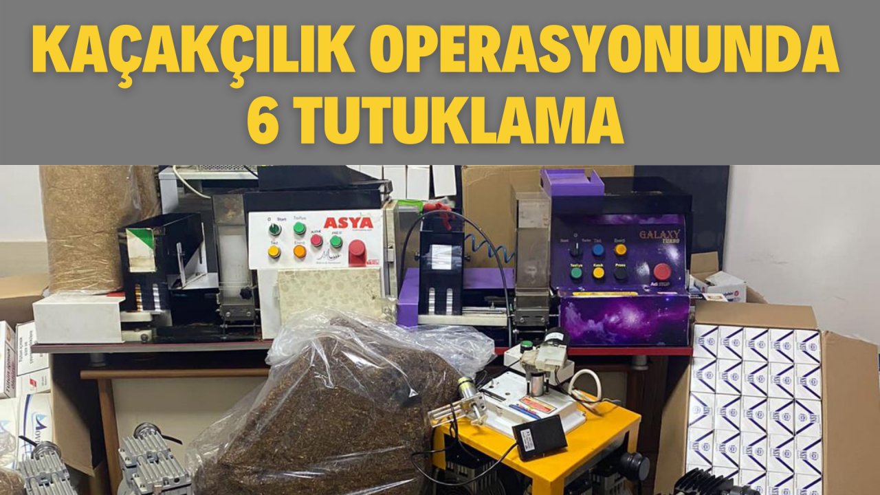 KAÇAKÇILIK OPERASYONUNDA 6 TUTUKLAMA