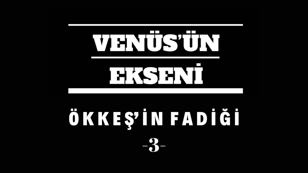 Ö K K E Ş’ İ N   F A D İ Ğ İ   -3-