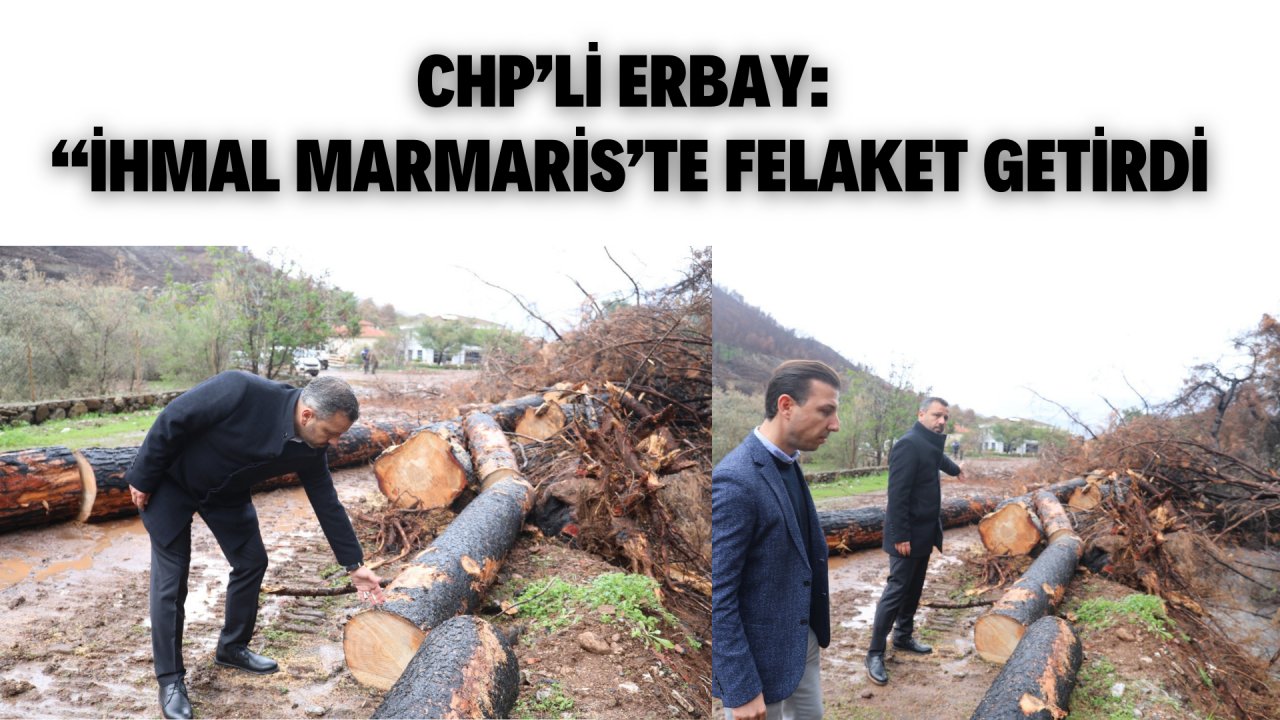 CHP’Lİ ERBAY: “İHMAL MARMARİS’TE FELAKET GETİRDİ