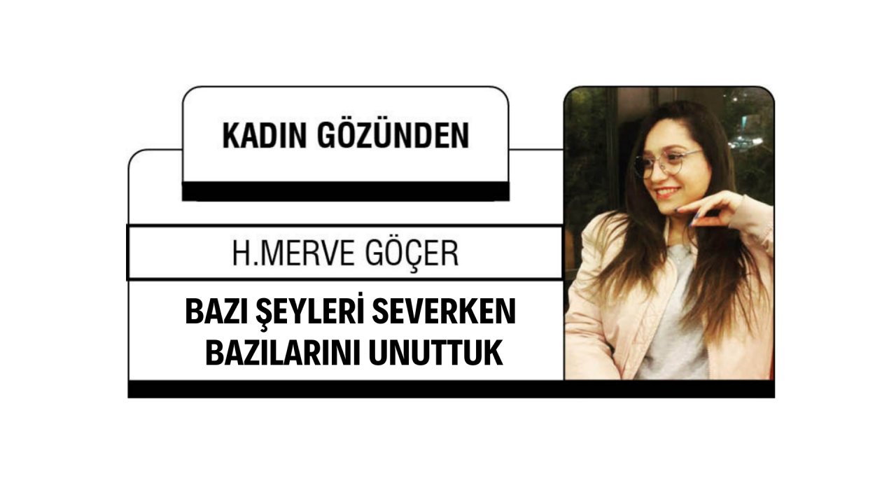 BAZI ŞEYLERİ SEVERKEN BAZILARINI UNUTTUK