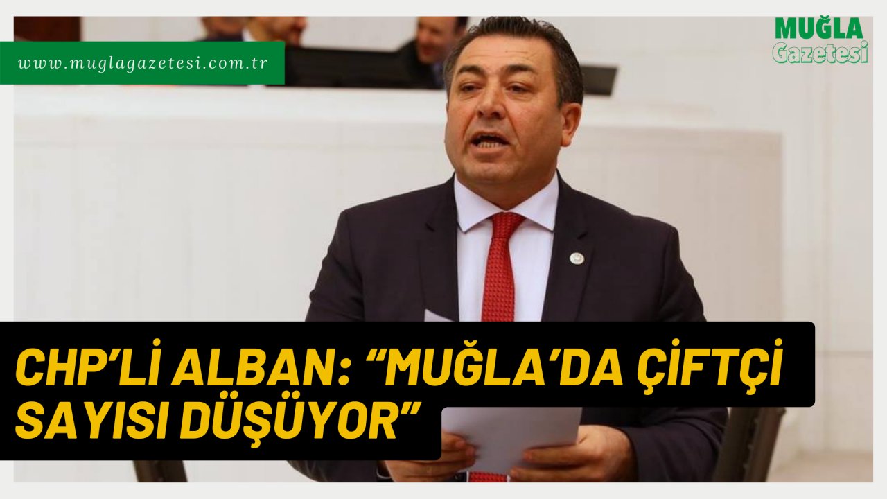 CHP’Lİ ALBAN: “MUĞLA’DA ÇİFTÇİ SAYISI DÜŞÜYOR”