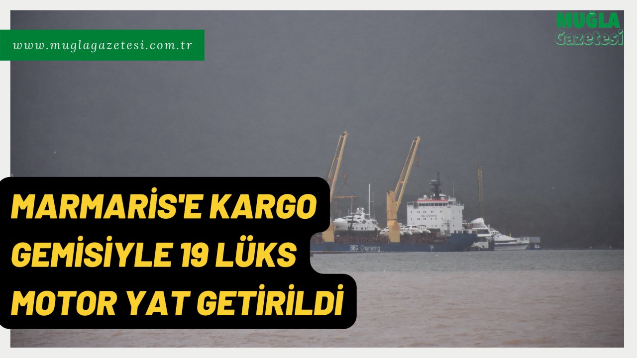 MARMARİS'E KARGO GEMİSİYLE 19 LÜKS MOTOR YAT GETİRİLDİ