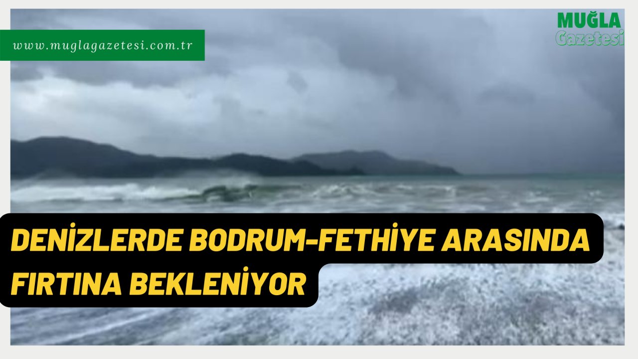 DENİZLERDE BODRUM-FETHİYE ARASINDA FIRTINA BEKLENİYOR