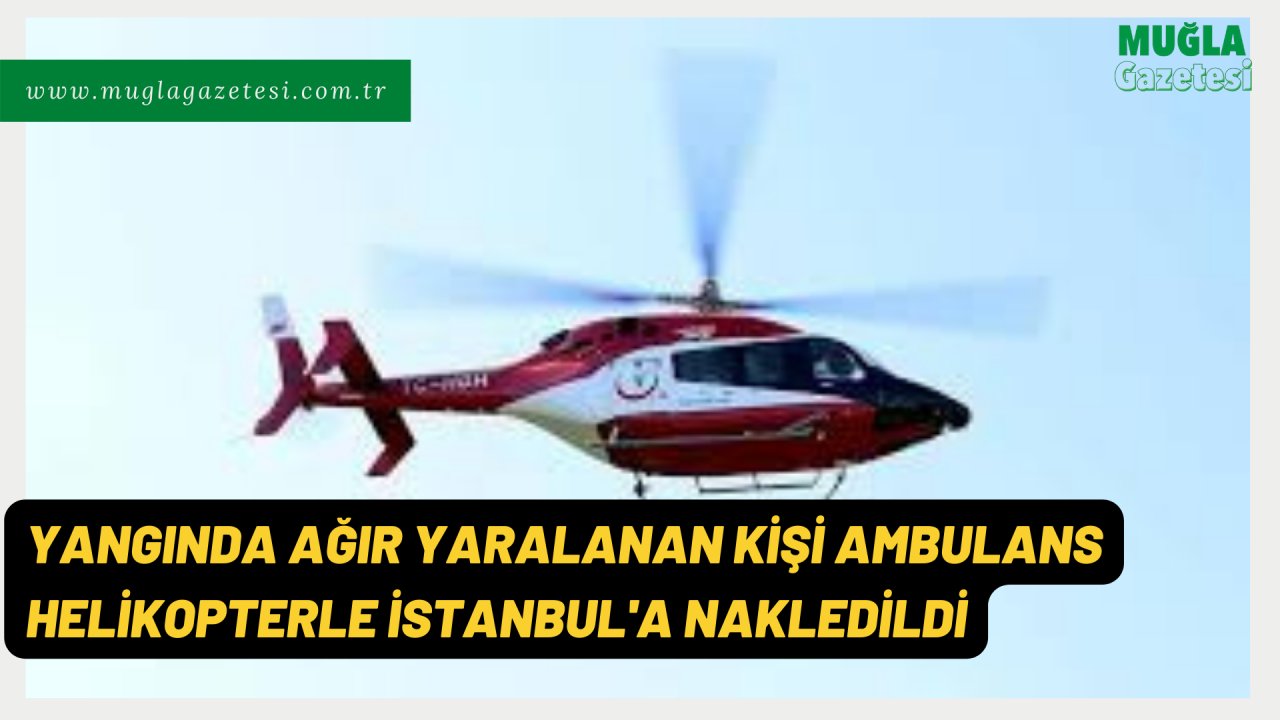YANGINDA AĞIR YARALANAN KİŞİ AMBULANS HELİKOPTERLE İSTANBUL'A NAKLEDİLDİ