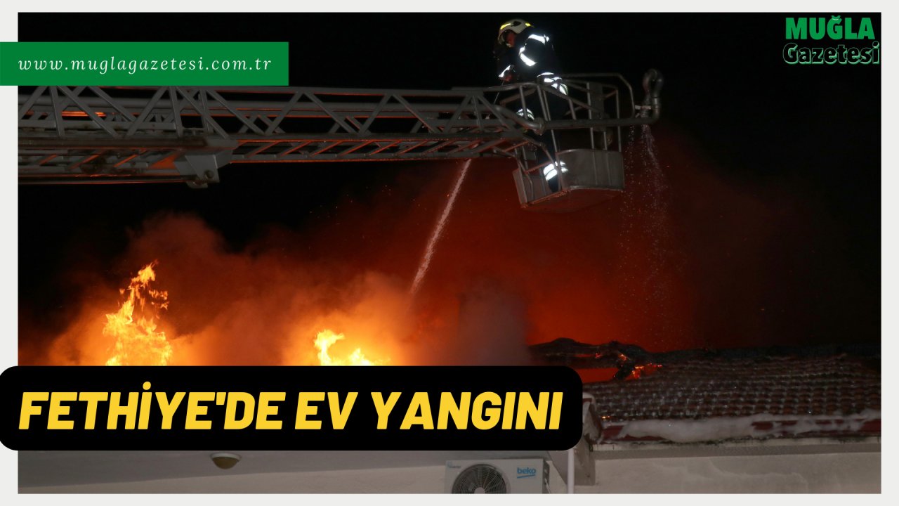 FETHİYE'DE EV YANGINI
