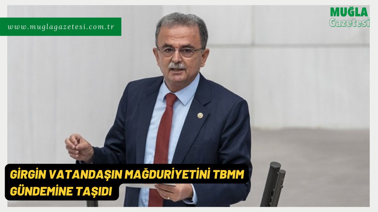 GİRGİN VATANDAŞIN MAĞDURİYETİNİ TBMM GÜNDEMİNE TAŞIDI