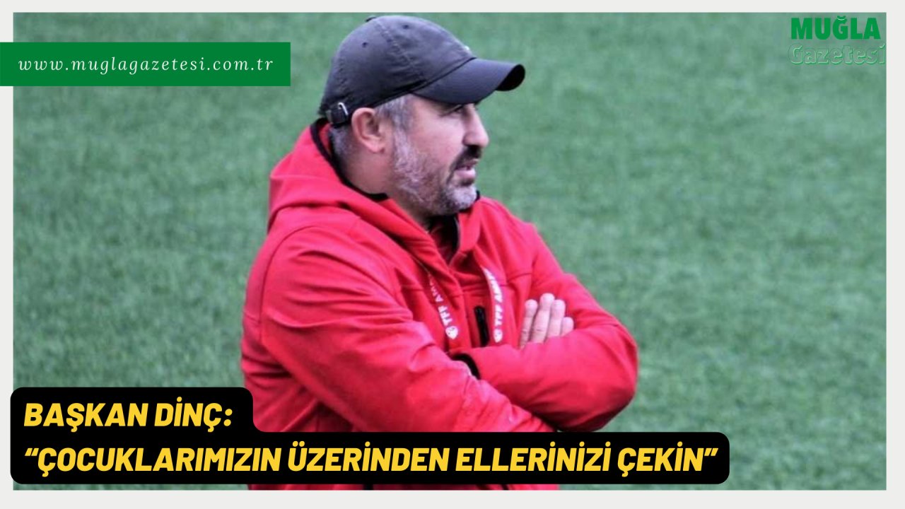 BAŞKAN DİNÇ: “ÇOCUKLARIMIZIN ÜZERİNDEN ELLERİNİZİ ÇEKİN”