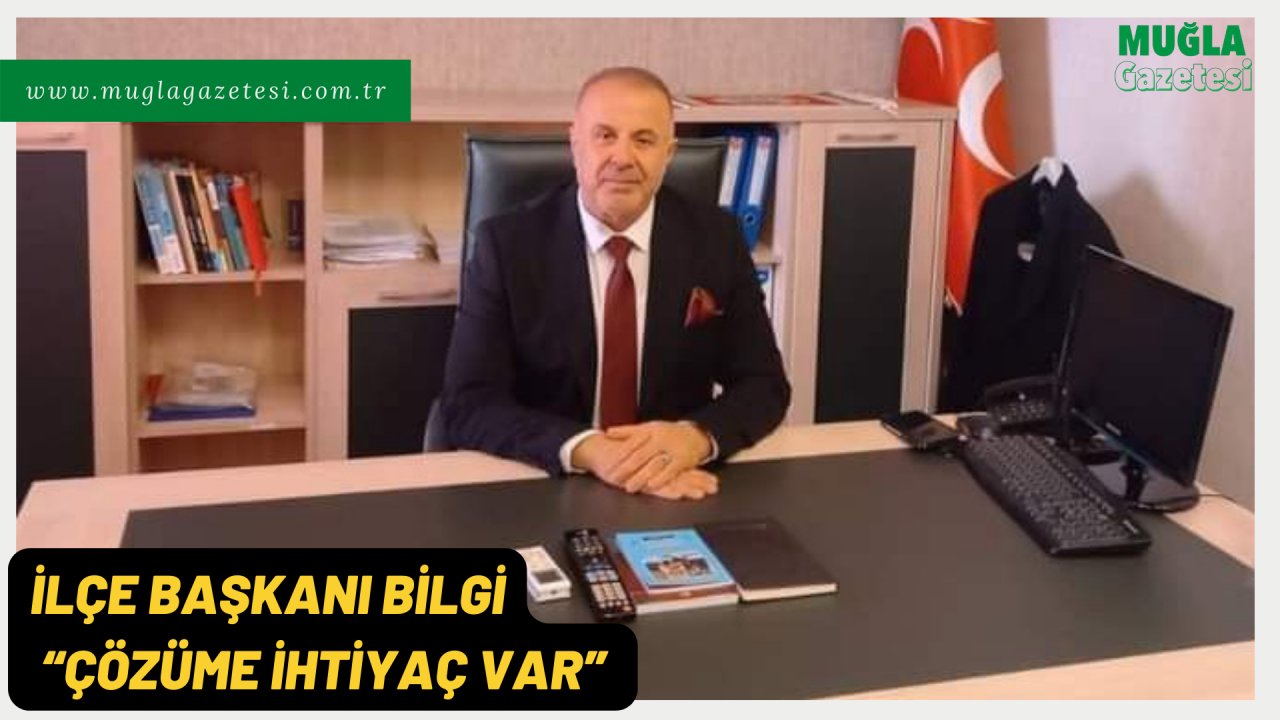 İLÇE BAŞKANI BİLGİ, “ÇÖZÜME İHTİYAÇ VAR” 