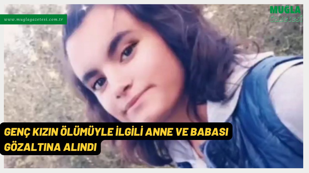 GENÇ KIZIN ÖLÜMÜYLE İLGİLİ ANNE VE BABASI GÖZALTINA ALINDI