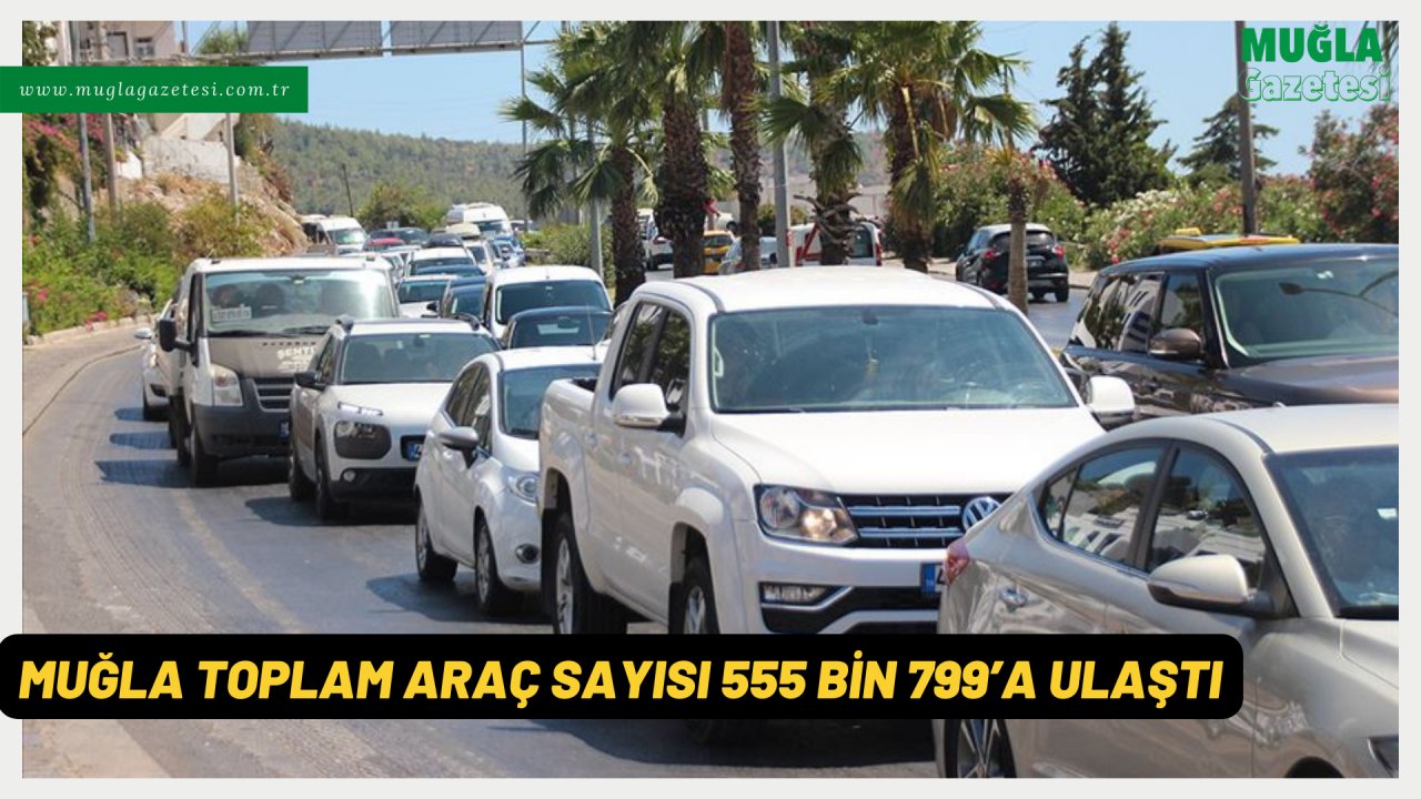 MUĞLA TOPLAM ARAÇ SAYISI 555 BİN 799’A ULAŞTI