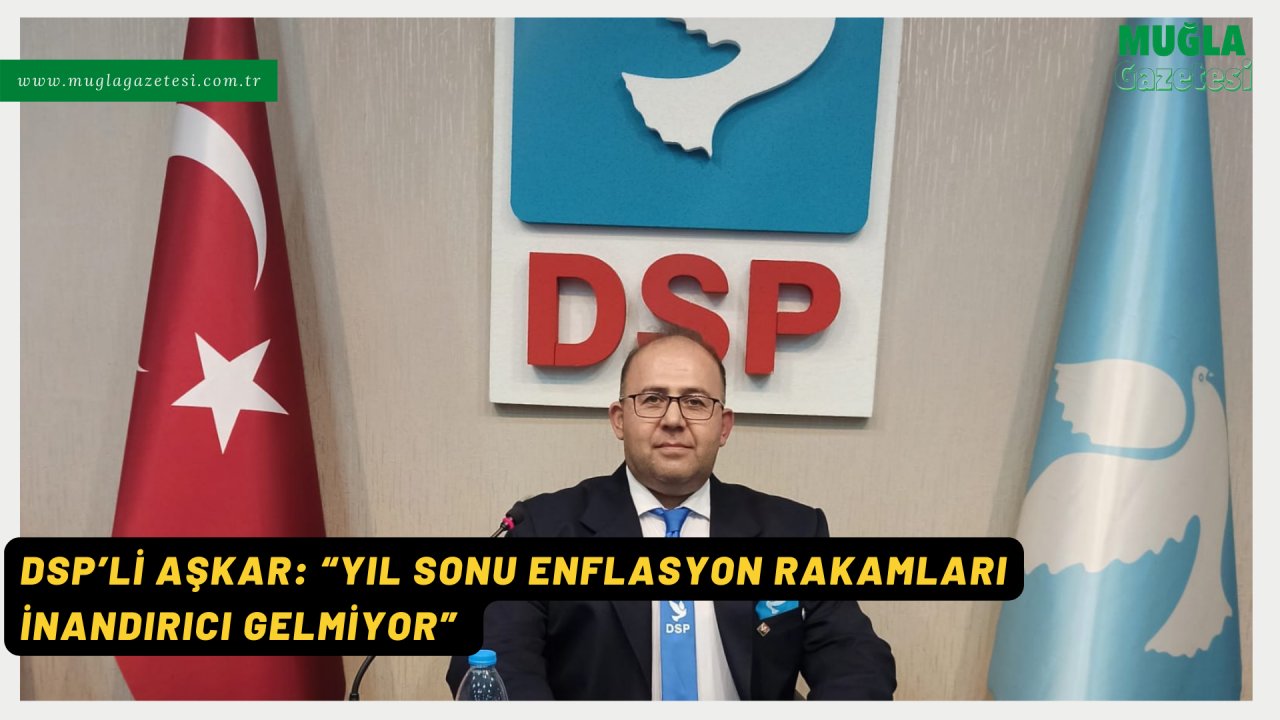 DSP’Lİ AŞKAR: “YIL SONU ENFLASYON RAKAMLARI İNANDIRICI GELMİYOR”