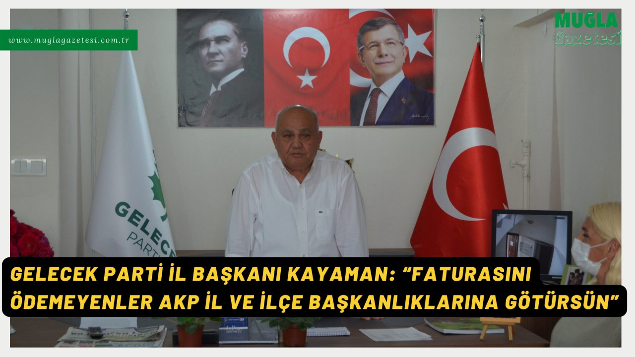 GELECEK PARTİ İL BAŞKANI KAYAMAN: “FATURASINI ÖDEMEYENLER AKP İL VE İLÇE BAŞKANLIKLARINA GÖTÜRSÜN”