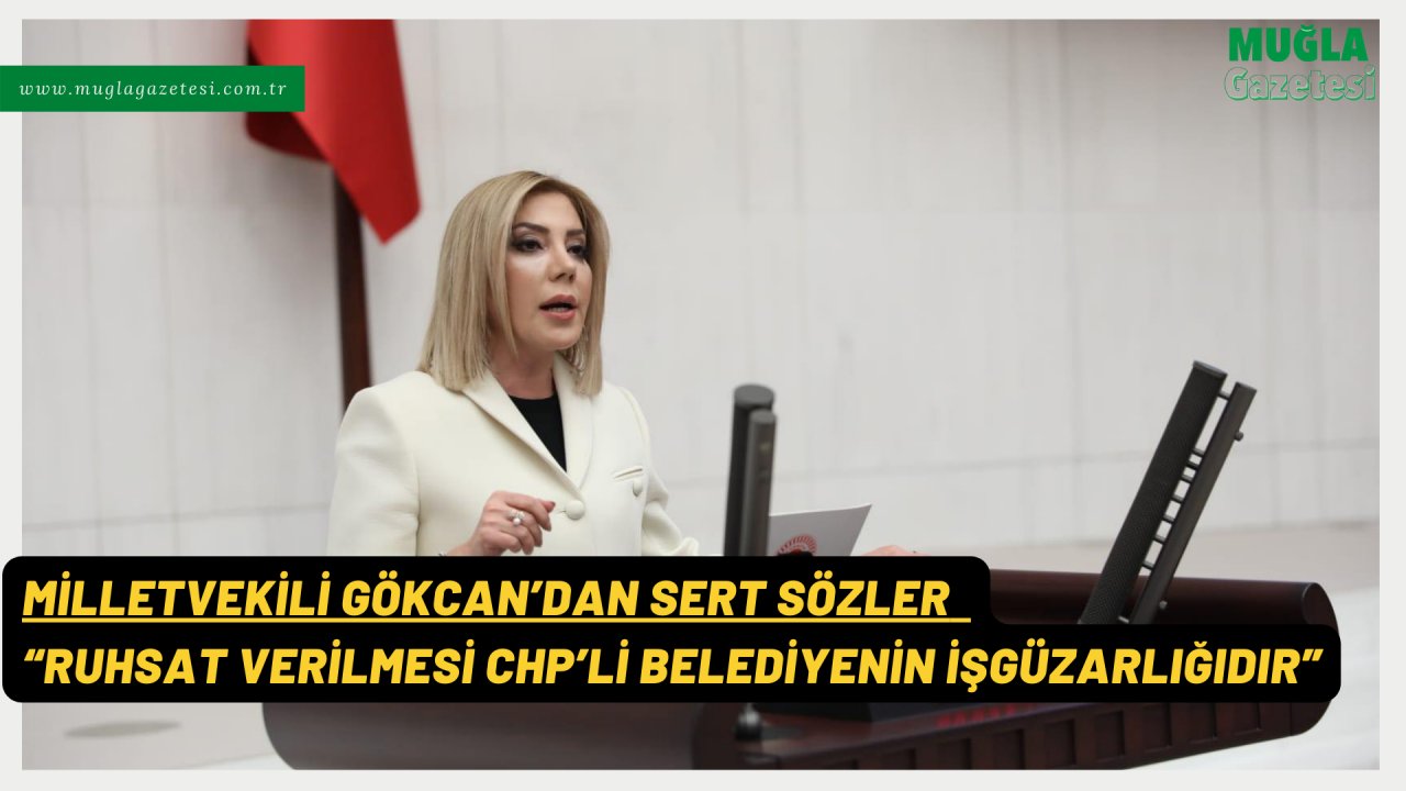 MİLLETVEKİLİ GÖKCAN’DAN SERT SÖZLER  “RUHSAT VERİLMESİ CHP’Lİ BELEDİYENİN İŞGÜZARLIĞIDIR”