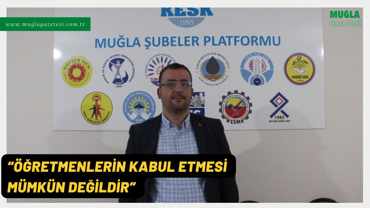 “ÖĞRETMENLERİN KABUL ETMESİ MÜMKÜN DEĞİLDİR”