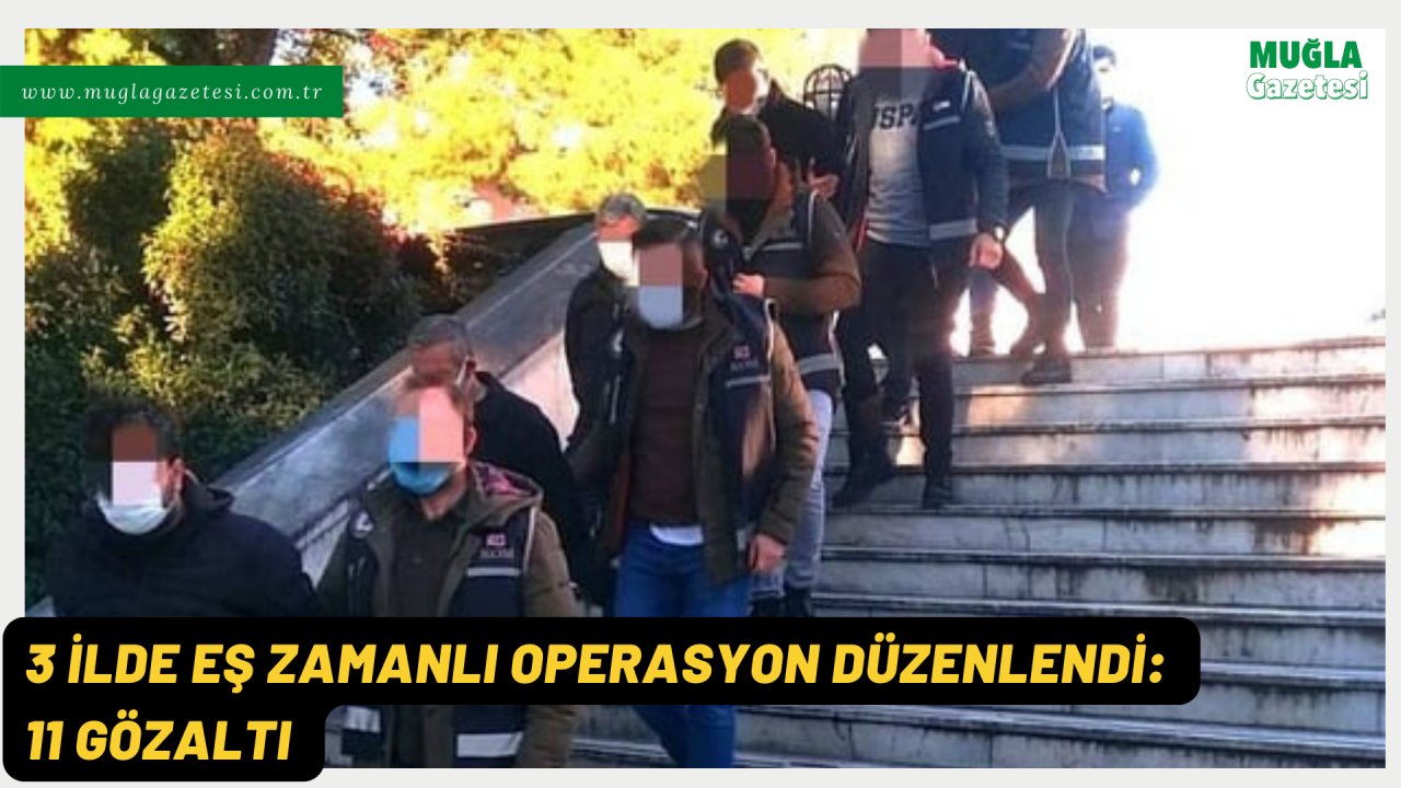 3 ilde eş zamanlı operasyon düzenlendi: 11 gözaltı