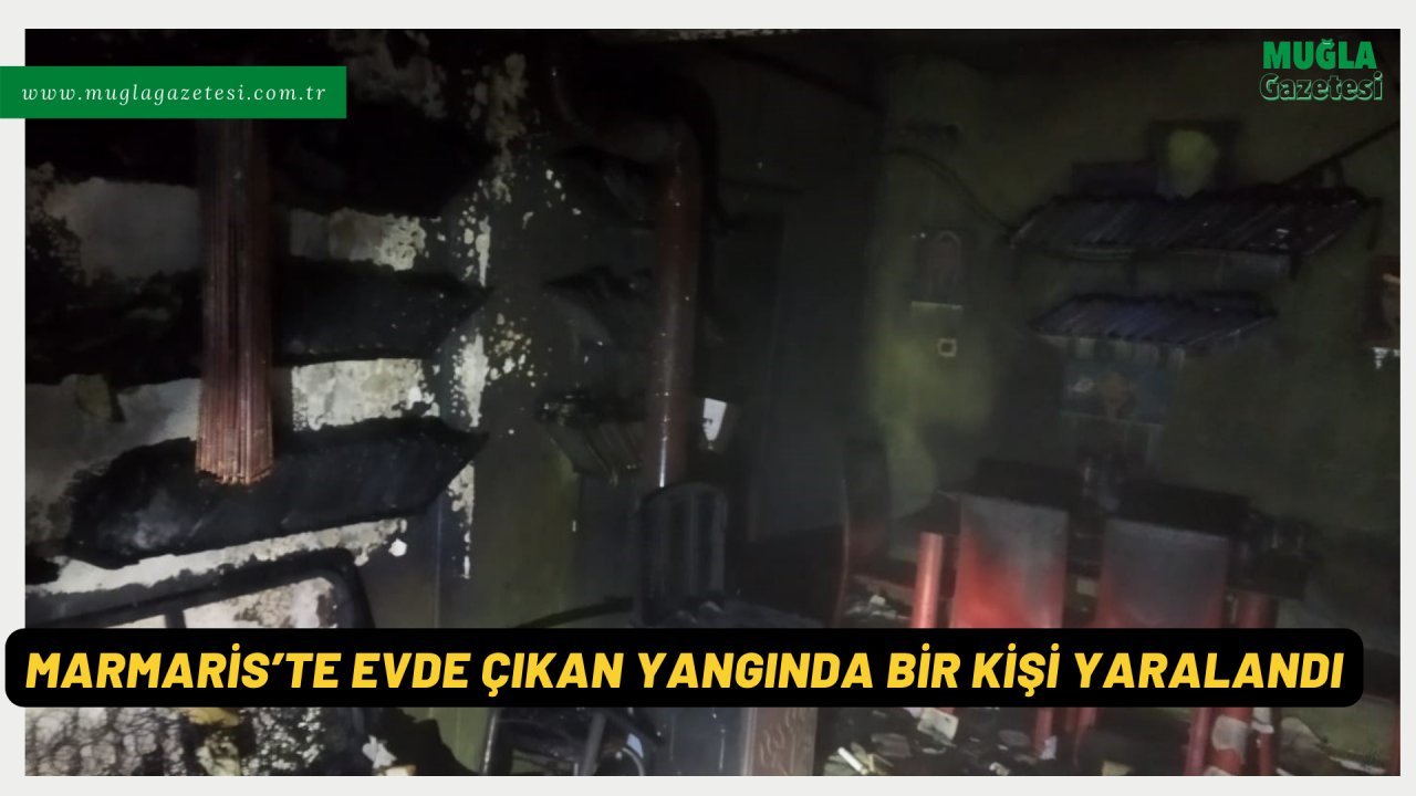 MARMARİS’TE EVDE ÇIKAN YANGINDA BİR KİŞİ YARALANDI