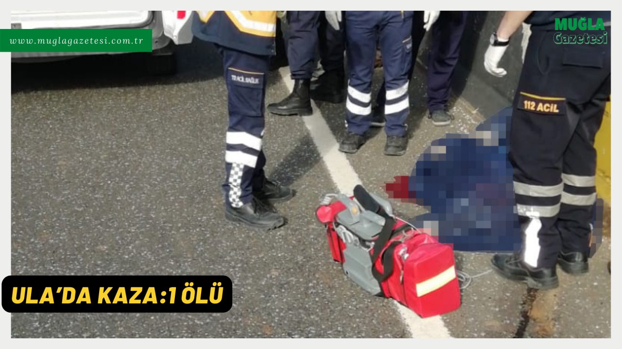 ULA’DA KAZA:1 ÖLÜ