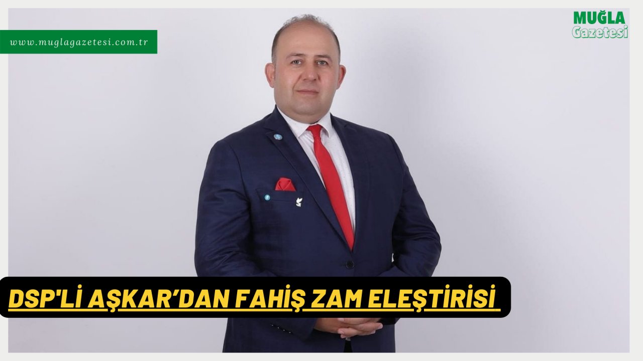 DSP'Lİ AŞKAR’DAN FAHİŞ ZAM ELEŞTİRİSİ