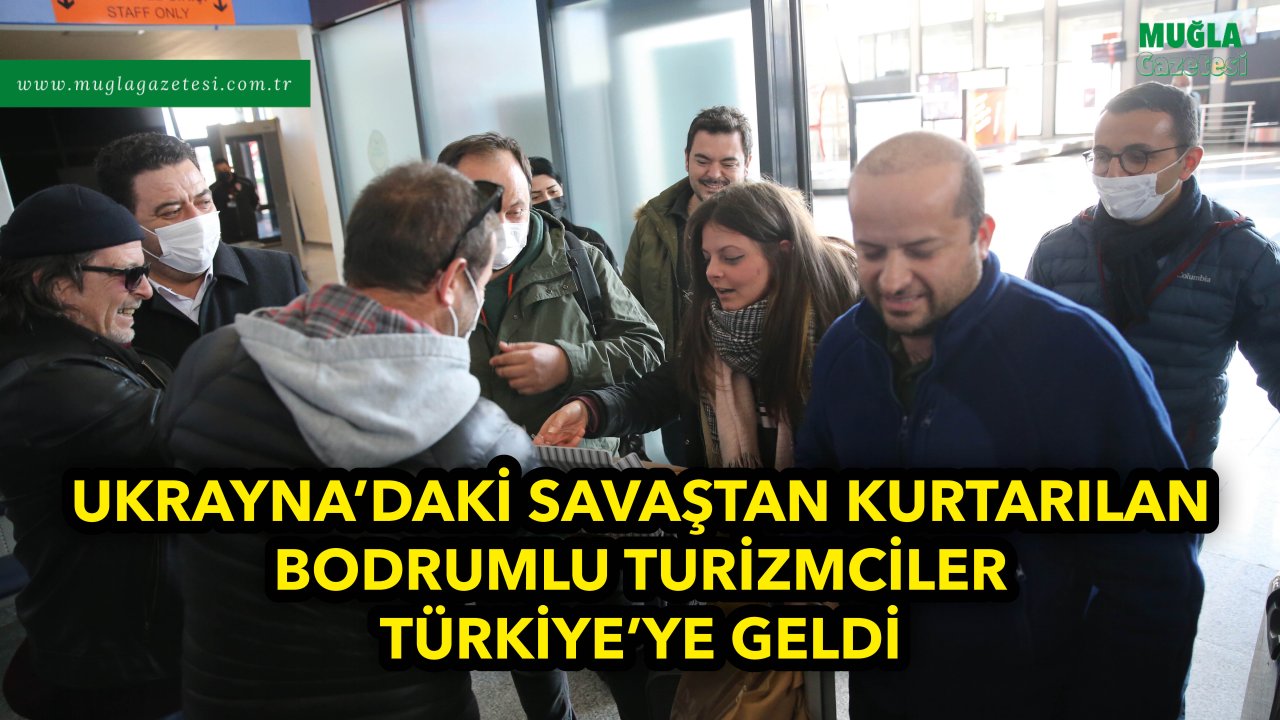 UKRAYNA'DAKİ SAVAŞTAN KURTARILAN BODRUMLU TURİZMCİLER TÜRKİYE'YE GELDİ