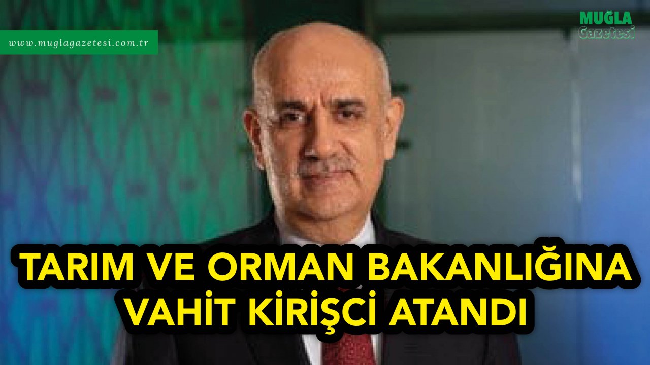 TARIM VE ORMAN BAKANLIĞINA VAHİT KİRİŞCİ ATANDI