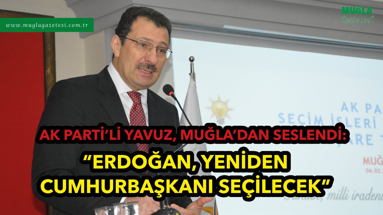 AK PARTİ’Lİ YAVUZ, MUĞLA’DAN SESLENDİ: “ERDOĞAN, YENİDEN CUMHURBAŞKANI SEÇİLECEK”