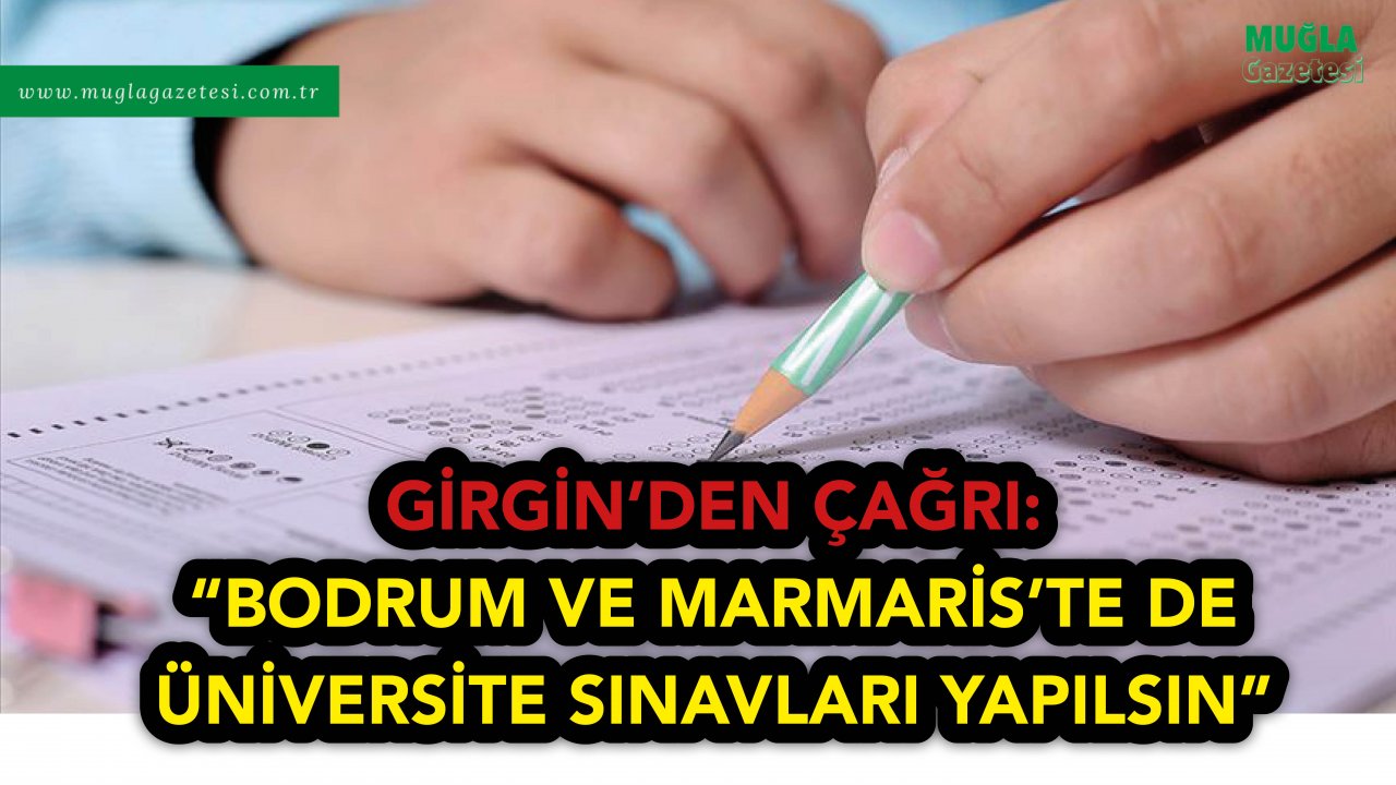 GİRGİN’DEN ÇAĞRI:   “BODRUM VE MARMARİS’TE DE ÜNİVERSİTE SINAVLARI YAPILSIN”
