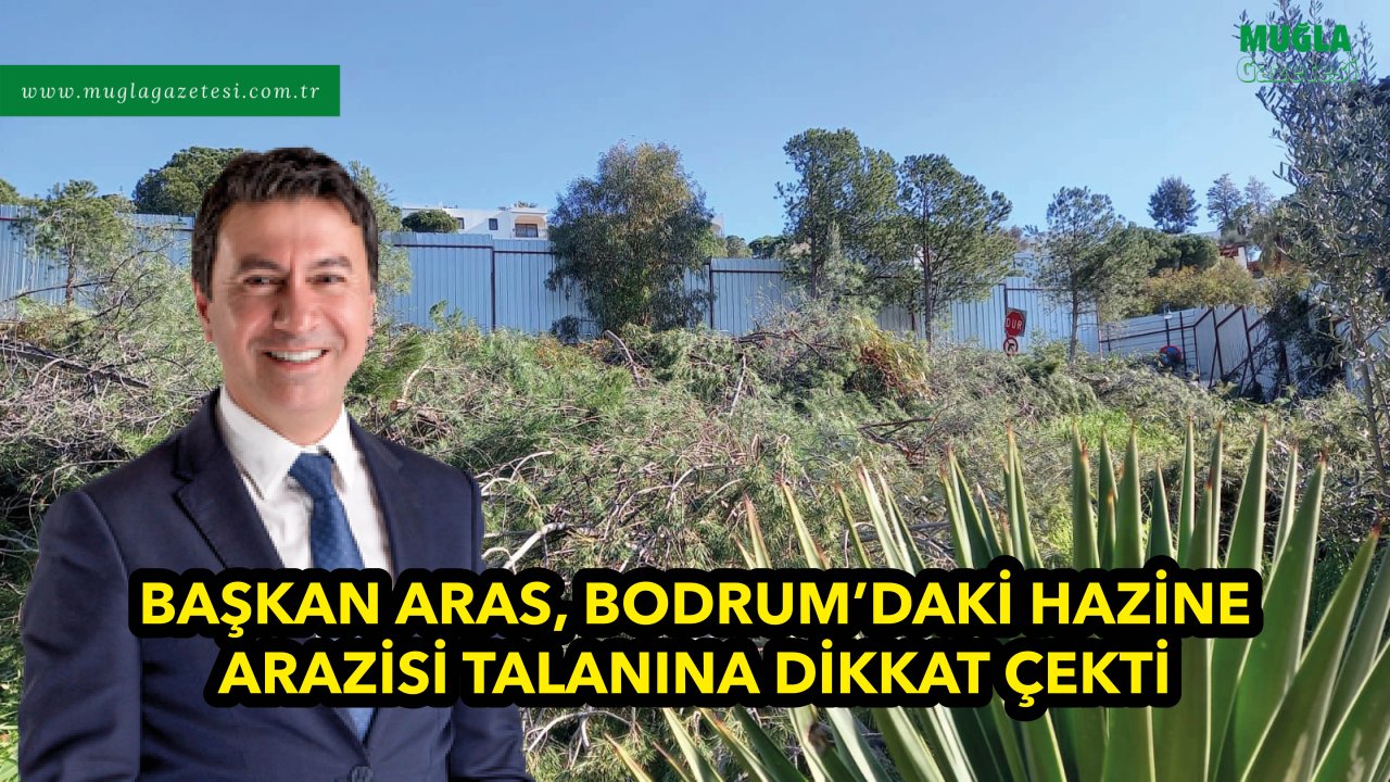 BAŞKAN ARAS, BODRUM’DAKİ HAZİNE ARAZİSİ TALANINA DİKKAT ÇEKTİ