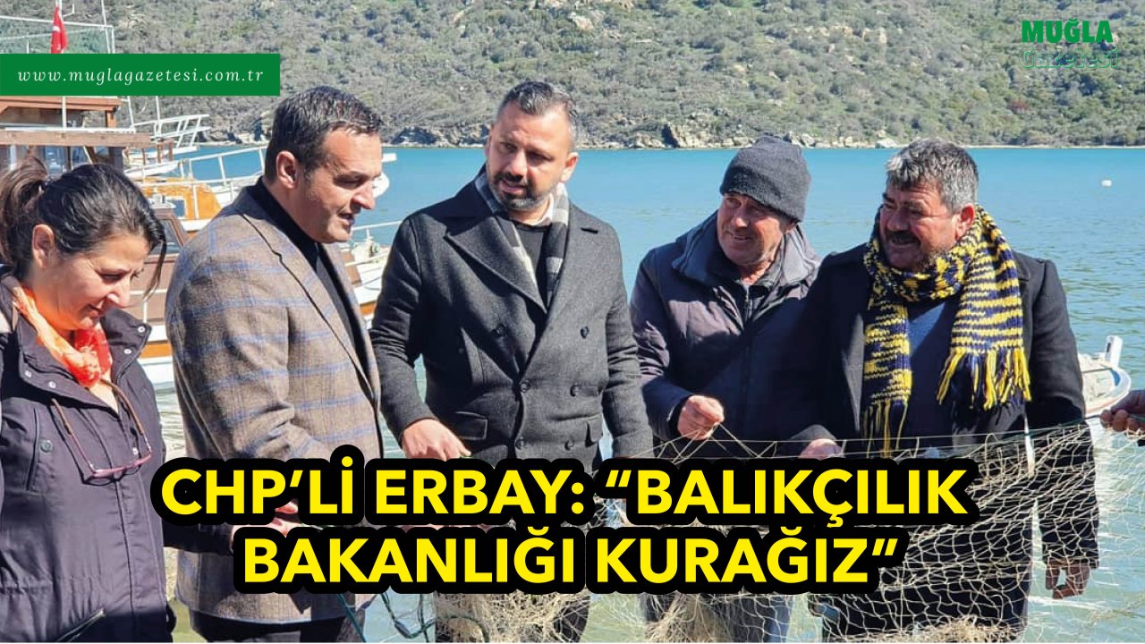 CHP’Lİ ERBAY: “BALIKÇILIK BAKANLIĞI KURAĞIZ”