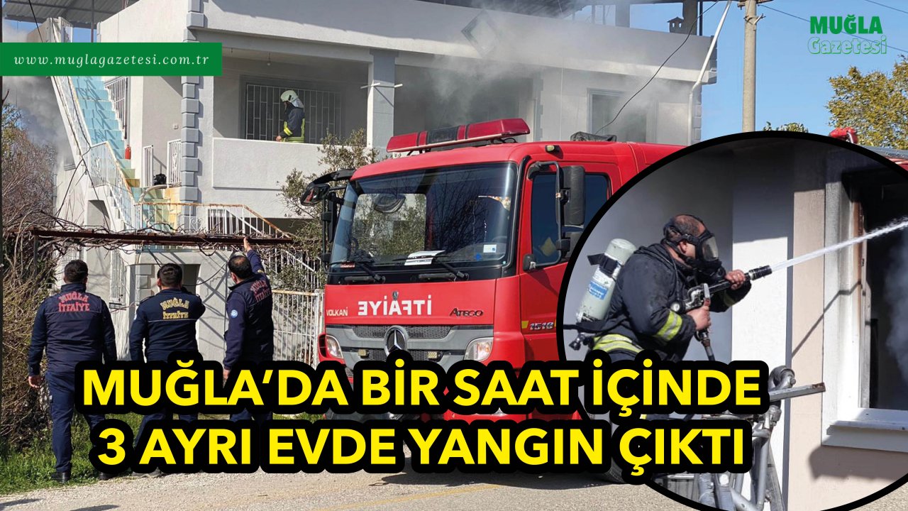 MUĞLA'DA BİR SAAT İÇİNDE 3 AYRI EVDE YANGIN ÇIKTI