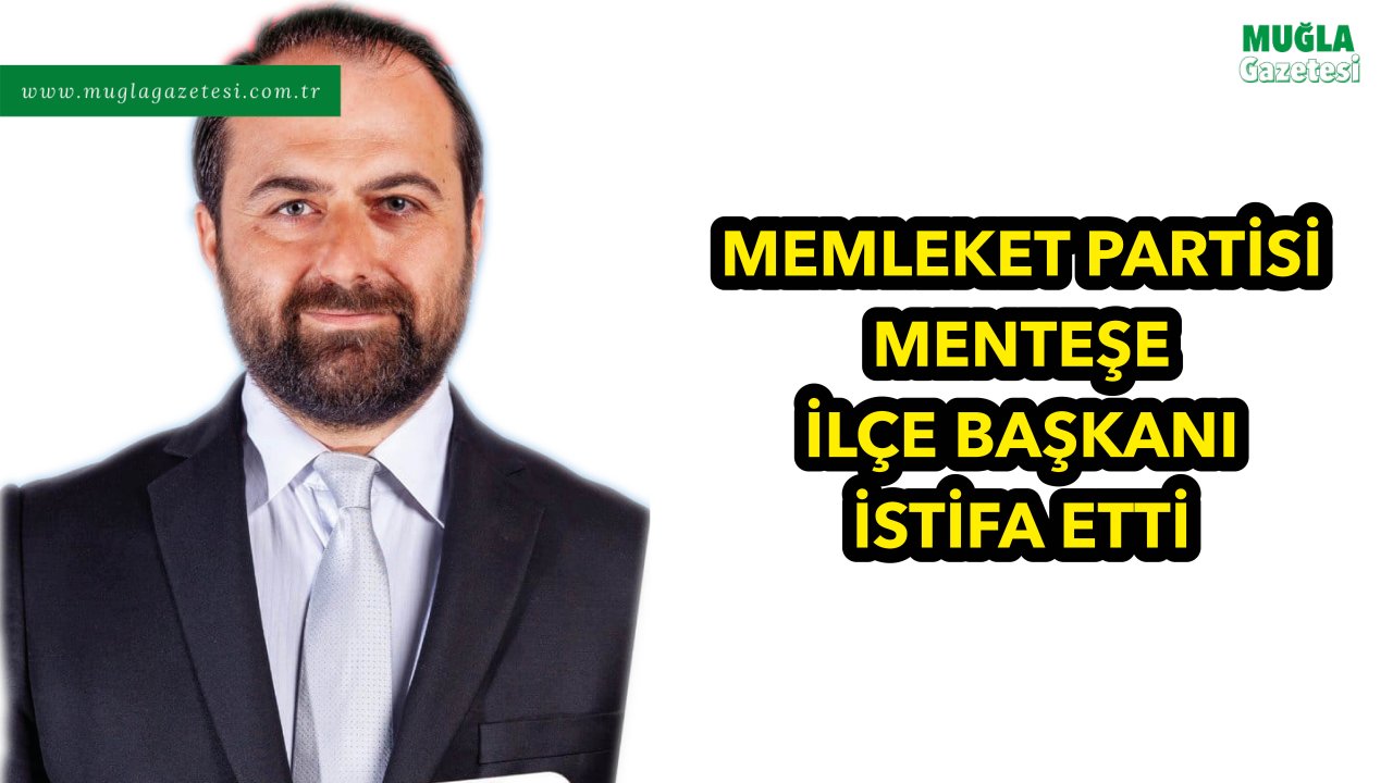 MEMLEKET PARTİSİ MENTEŞE İLÇE BAŞKANI İSTİFA ETTİ