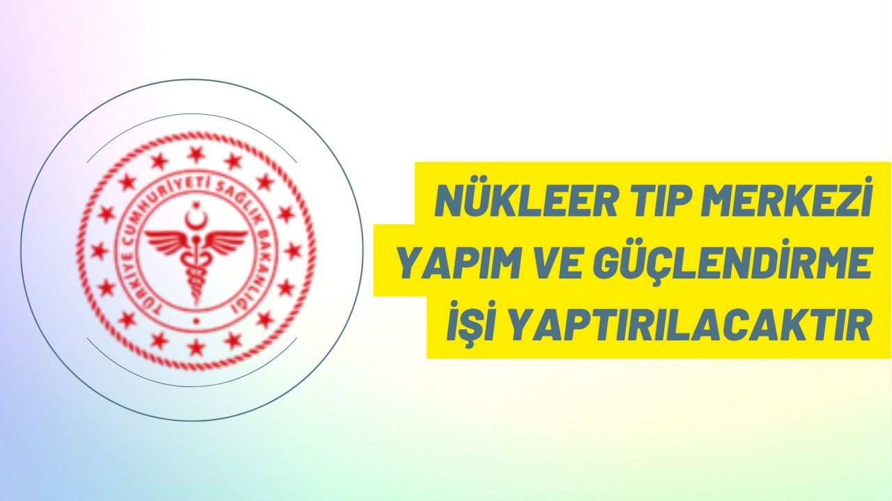 Nükleer tıp merkezi yapım ve güçlendirme işi yaptırılacaktır