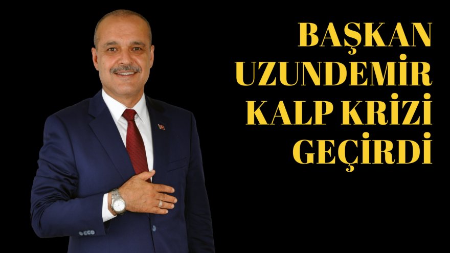 BAŞKAN UZUNDEMİR KALP KRİZİ GEÇİRDİ