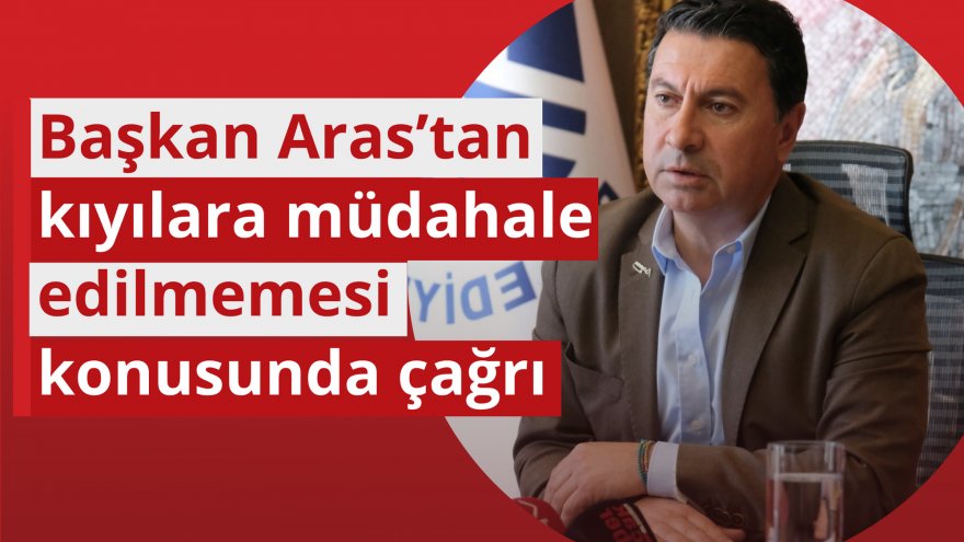 BAŞKAN ARAS’TAN KIYILARA MÜDAHALE EDİLMEMESİ KONUSUNDA ÇAĞRI