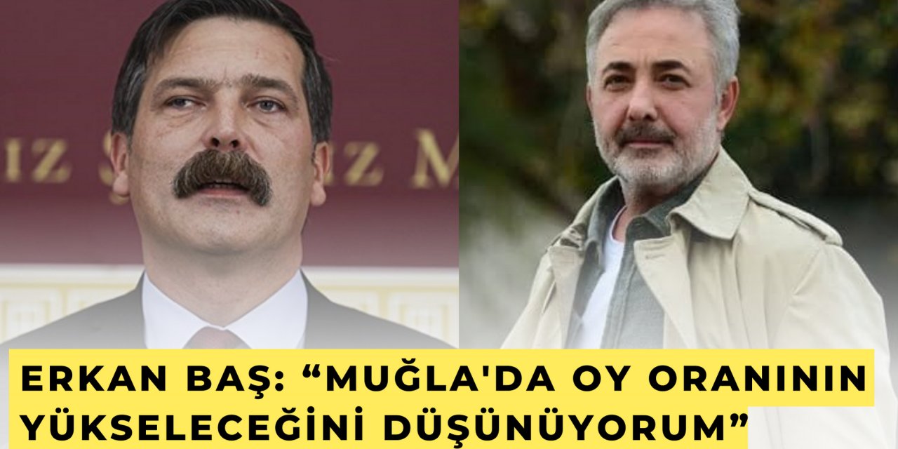 ERKAN BAŞ: “MUĞLA'DA OY ORANININ YÜKSELECEĞİNİ DÜŞÜNÜYORUM”