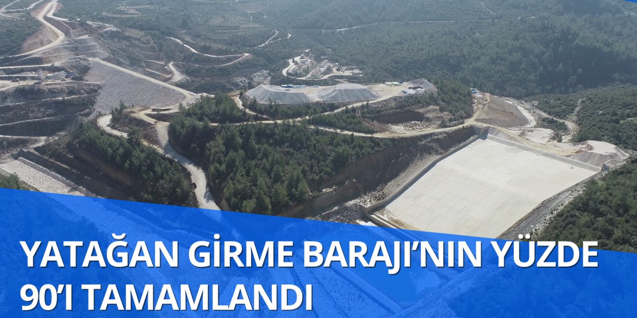 YATAĞAN GİRME BARAJI’NIN YÜZDE 90’I TAMAMLANDI