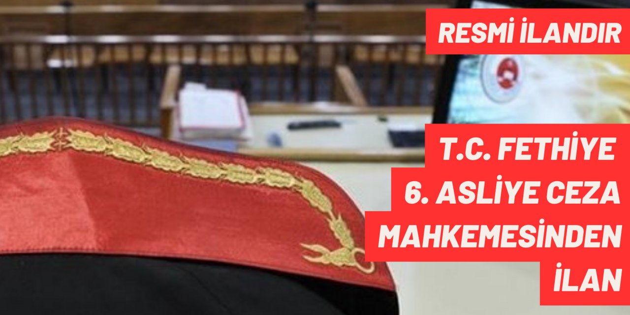 T.C. FETHİYE 6. ASLİYE CEZA MAHKEMESİNDEN İLAN