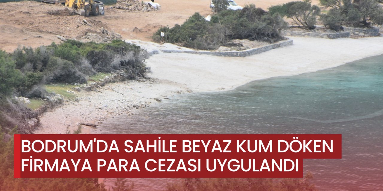 BODRUM'DA SAHİLE BEYAZ KUM DÖKEN FİRMAYA PARA CEZASI UYGULANDI