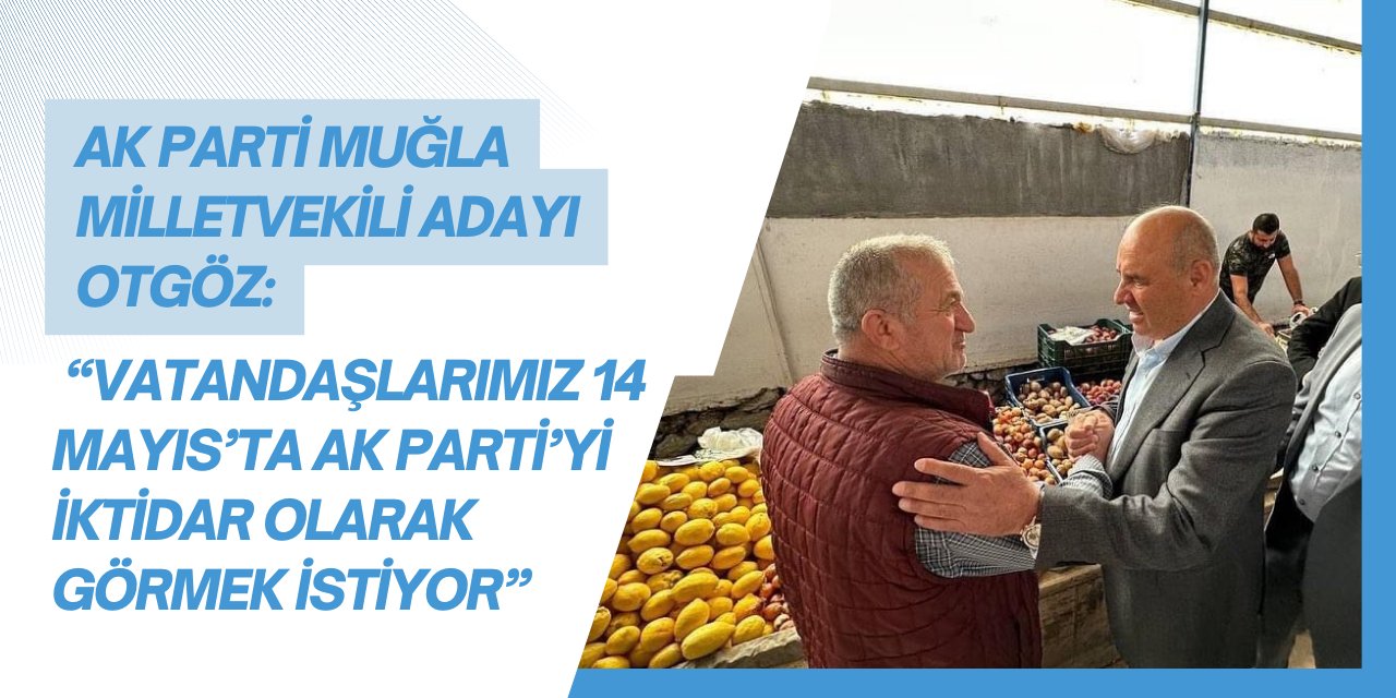 AK PARTİ MUĞLA MİLLETVEKİLİ ADAYI OTGÖZ: “VATANDAŞLARIMIZ 14 MAYIS’TA AK PARTİ’Yİ İKTİDAR OLARAK GÖRMEK İSTİYOR”
