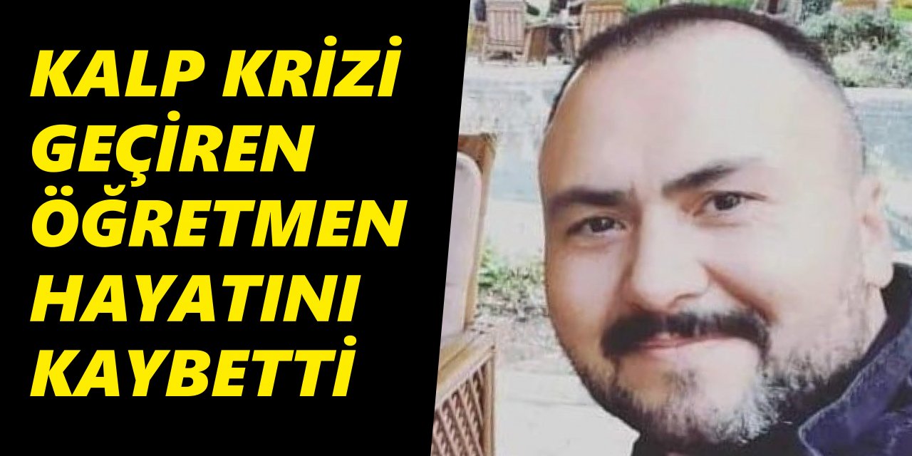 KALP KRİZİ GEÇİREN ÖĞRETMEN HAYATINI KAYBETTİ