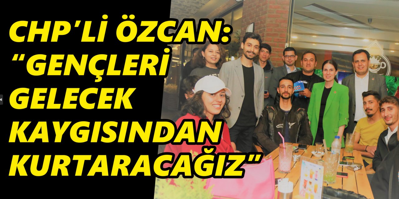 CHP’li Özcan: “Gençleri gelecek kaygısından kurtaracağız”