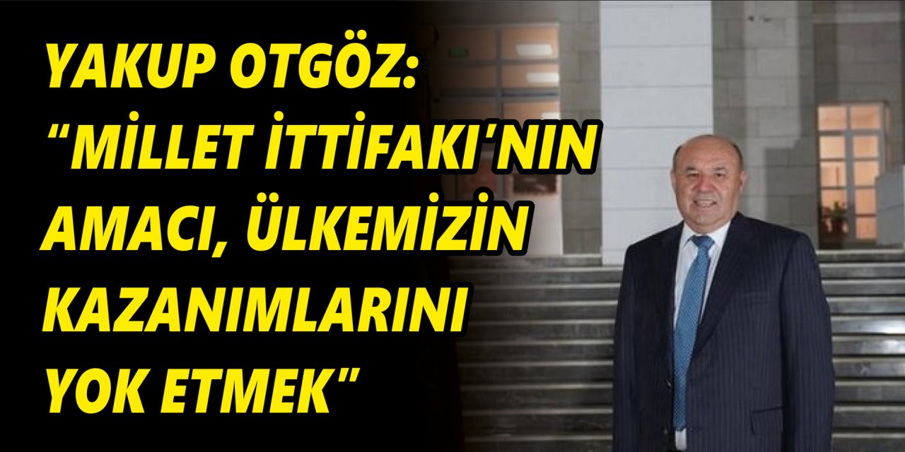 YAKUP OTGÖZ: “MİLLET İTTİFAKI’NIN AMACI, ÜLKEMİZİN KAZANIMLARINI YOK ETMEK”